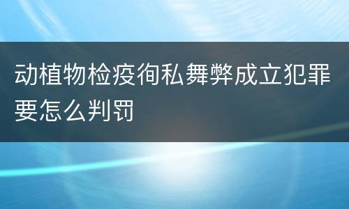 动植物检疫徇私舞弊成立犯罪要怎么判罚