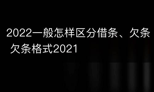 2022一般怎样区分借条、欠条 欠条格式2021