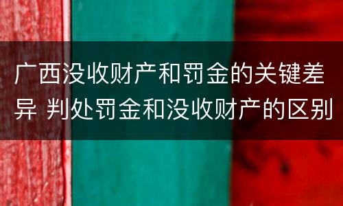 广西没收财产和罚金的关键差异 判处罚金和没收财产的区别