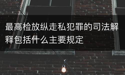 最高检放纵走私犯罪的司法解释包括什么主要规定