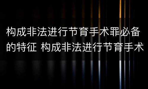 构成非法进行节育手术罪必备的特征 构成非法进行节育手术罪必备的特征包括
