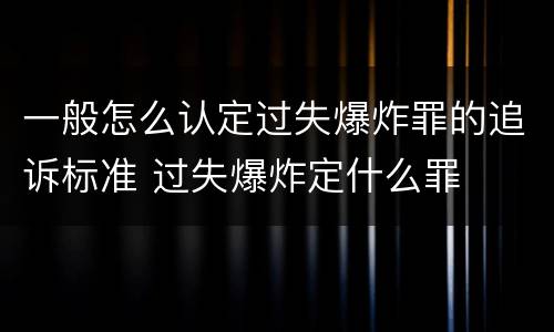 一般怎么认定过失爆炸罪的追诉标准 过失爆炸定什么罪