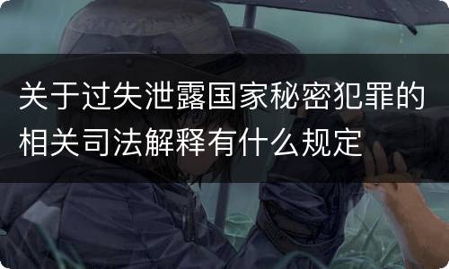 关于过失泄露国家秘密犯罪的相关司法解释有什么规定