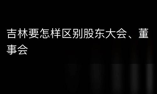 吉林要怎样区别股东大会、董事会