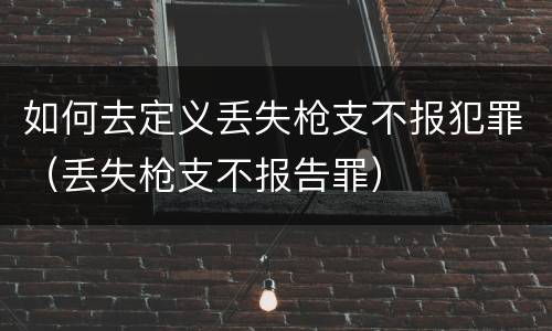 如何去定义丢失枪支不报犯罪（丢失枪支不报告罪）