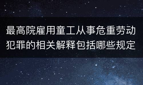 最高院雇用童工从事危重劳动犯罪的相关解释包括哪些规定