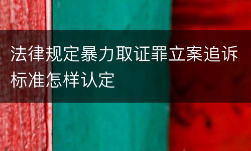 法律规定暴力取证罪立案追诉标准怎样认定