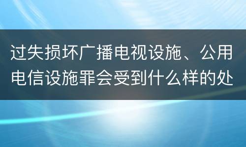 过失损坏广播电视设施、公用电信设施罪会受到什么样的处罚