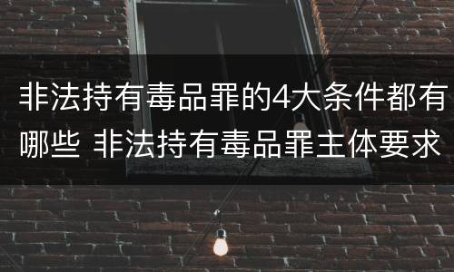 非法持有毒品罪的4大条件都有哪些 非法持有毒品罪主体要求