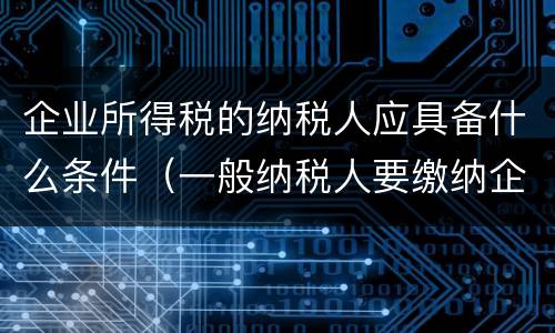 企业所得税的纳税人应具备什么条件（一般纳税人要缴纳企业所得税吗）