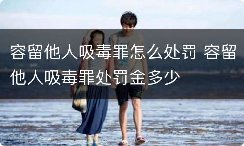 容留他人吸毒罪怎么处罚 容留他人吸毒罪处罚金多少