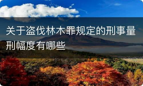 关于盗伐林木罪规定的刑事量刑幅度有哪些
