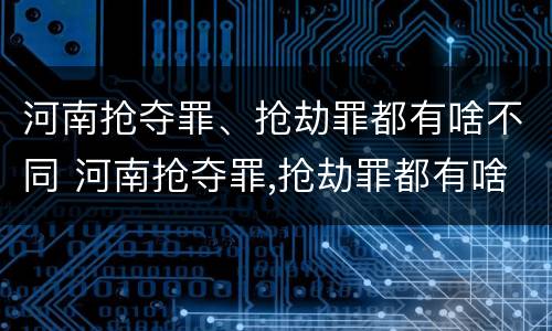 河南抢夺罪、抢劫罪都有啥不同 河南抢夺罪,抢劫罪都有啥不同之处