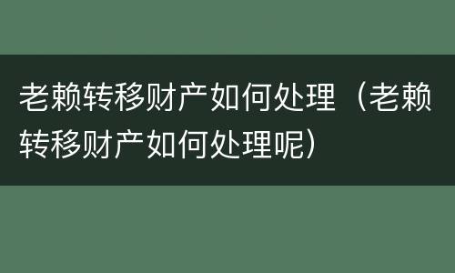 老赖转移财产如何处理（老赖转移财产如何处理呢）