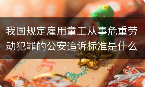 我国规定雇用童工从事危重劳动犯罪的公安追诉标准是什么