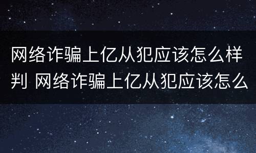 网络诈骗上亿从犯应该怎么样判 网络诈骗上亿从犯应该怎么样判决