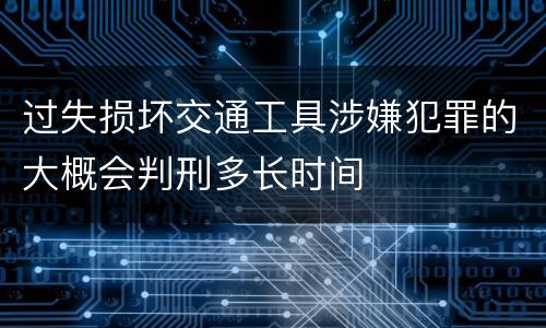 过失损坏交通工具涉嫌犯罪的大概会判刑多长时间