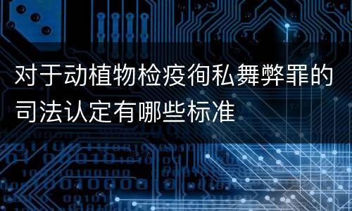 对于动植物检疫徇私舞弊罪的司法认定有哪些标准