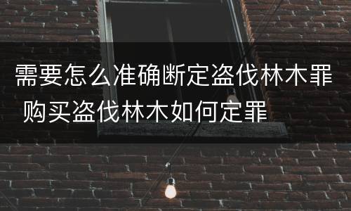 需要怎么准确断定盗伐林木罪 购买盗伐林木如何定罪