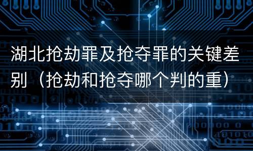 湖北抢劫罪及抢夺罪的关键差别（抢劫和抢夺哪个判的重）