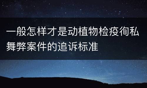 一般怎样才是动植物检疫徇私舞弊案件的追诉标准