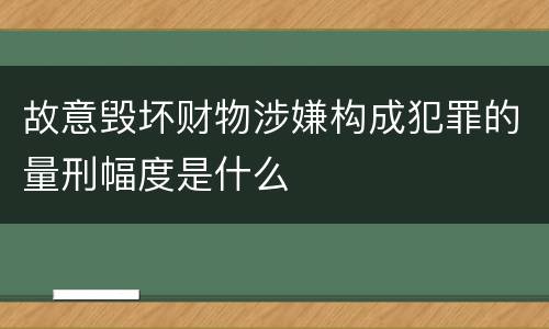 故意毁坏财物涉嫌构成犯罪的量刑幅度是什么