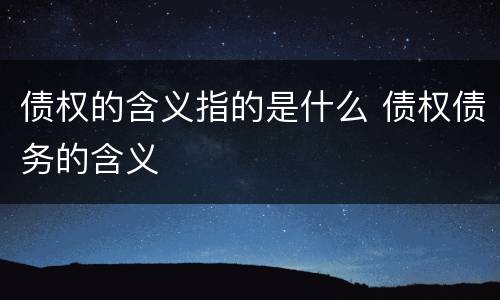 债权的含义指的是什么 债权债务的含义