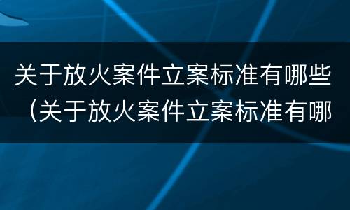 关于放火案件立案标准有哪些（关于放火案件立案标准有哪些要求）