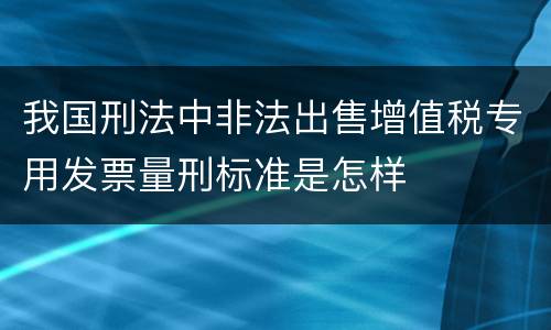 我国刑法中非法出售增值税专用发票量刑标准是怎样