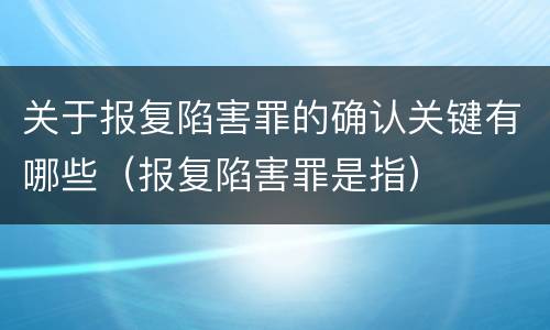 关于报复陷害罪的确认关键有哪些（报复陷害罪是指）