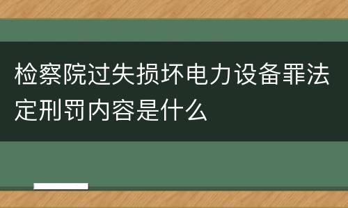 检察院过失损坏电力设备罪法定刑罚内容是什么