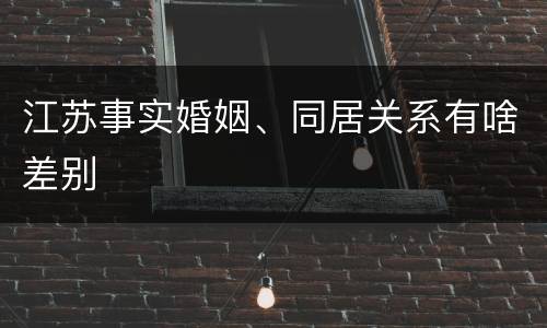 江苏事实婚姻、同居关系有啥差别