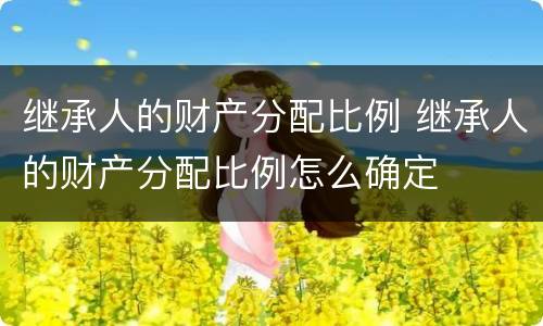 继承人的财产分配比例 继承人的财产分配比例怎么确定
