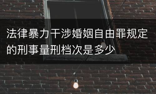 法律暴力干涉婚姻自由罪规定的刑事量刑档次是多少