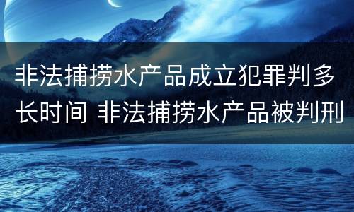非法捕捞水产品成立犯罪判多长时间 非法捕捞水产品被判刑