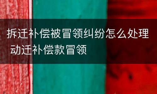 拆迁补偿被冒领纠纷怎么处理 动迁补偿款冒领