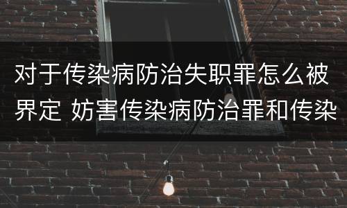 对于传染病防治失职罪怎么被界定 妨害传染病防治罪和传染病防治失职罪