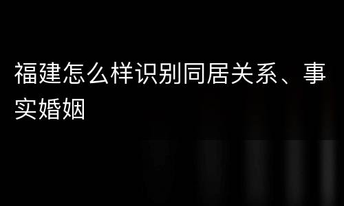 福建怎么样识别同居关系、事实婚姻