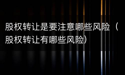 股权转让是要注意哪些风险（股权转让有哪些风险）