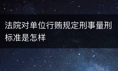 法院对单位行贿规定刑事量刑标准是怎样