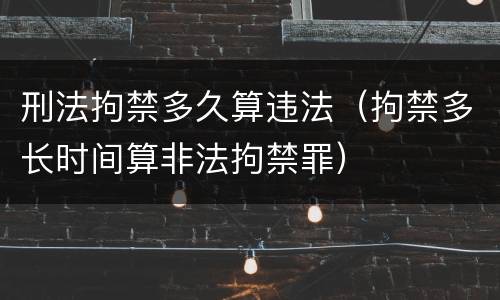 刑法拘禁多久算违法（拘禁多长时间算非法拘禁罪）