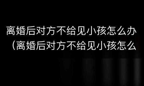 离婚后对方不给见小孩怎么办（离婚后对方不给见小孩怎么办呢）