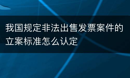 我国规定非法出售发票案件的立案标准怎么认定