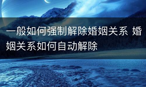 一般如何强制解除婚姻关系 婚姻关系如何自动解除