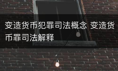 变造货币犯罪司法概念 变造货币罪司法解释