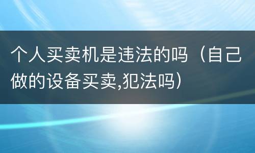 个人买卖机是违法的吗（自己做的设备买卖,犯法吗）