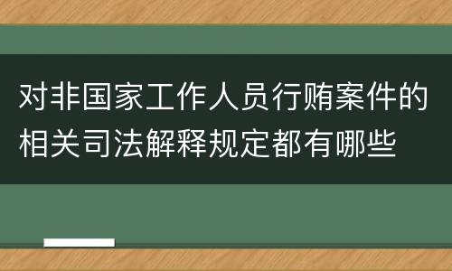 对非国家工作人员行贿案件的相关司法解释规定都有哪些