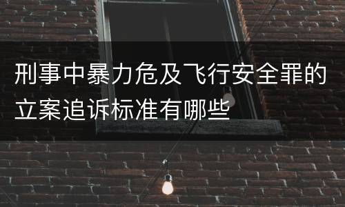 刑事中暴力危及飞行安全罪的立案追诉标准有哪些