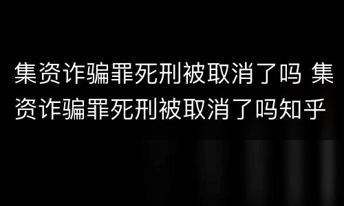 集资诈骗罪死刑被取消了吗 集资诈骗罪死刑被取消了吗知乎
