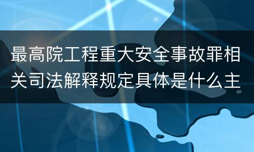 最高院工程重大安全事故罪相关司法解释规定具体是什么主要内容